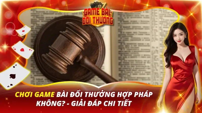 Chơi Game Bài Đổi Thưởng hợp pháp không