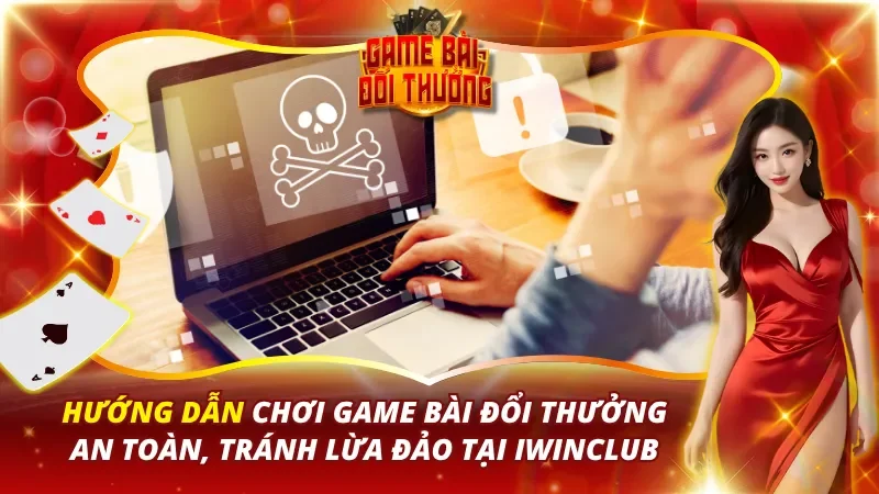 Hướng Dẫn Chơi Game Bài Đổi Thưởng An Toàn, Tránh Lừa Đảo Tại IWINCLUB